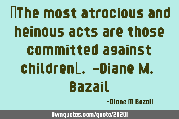 “The most atrocious and heinous acts are those committed against children”. -Diane M. B