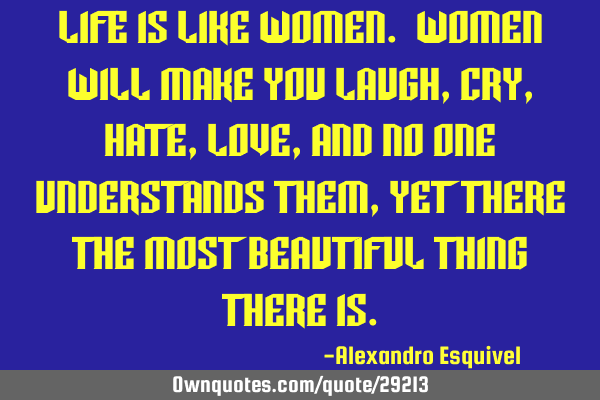 Life is like women. Women will make you laugh, cry, hate, love, and no one understands them, yet