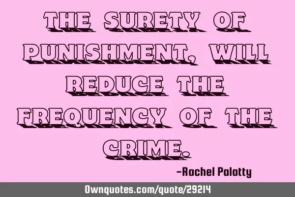 The surety of punishment, will reduce the frequency of the