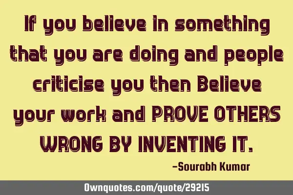 If you believe in something that you are doing and people criticise you then Believe your work and P