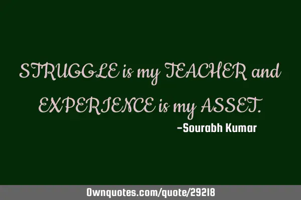 STRUGGLE is my TEACHER and EXPERIENCE is my ASSET