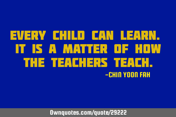 Every child can learn. It is a matter of how the teachers