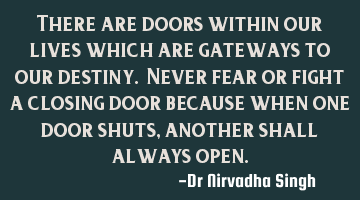 There are doors within our lives which are gateways to our destiny. Never fear or fight a closing