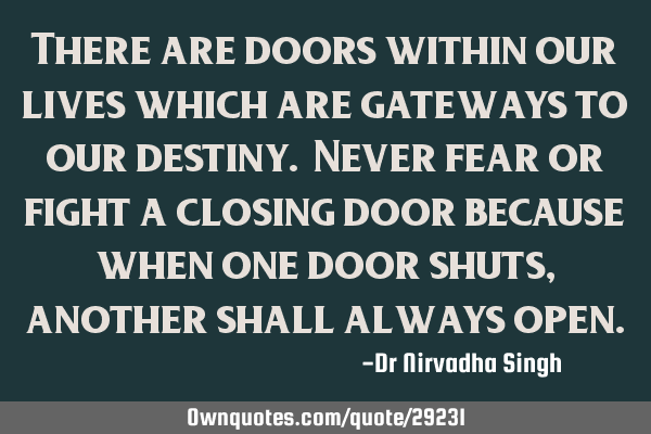 There are doors within our lives which are gateways to our destiny. Never fear or fight a closing