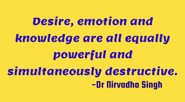 Desire, emotion and knowledge are all equally powerful and simultaneously destructive.