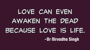 Love can even awaken the dead because love is Life.