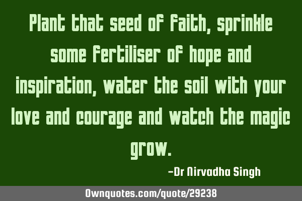 Plant that seed of faith, sprinkle some fertiliser of hope and inspiration, water the soil with