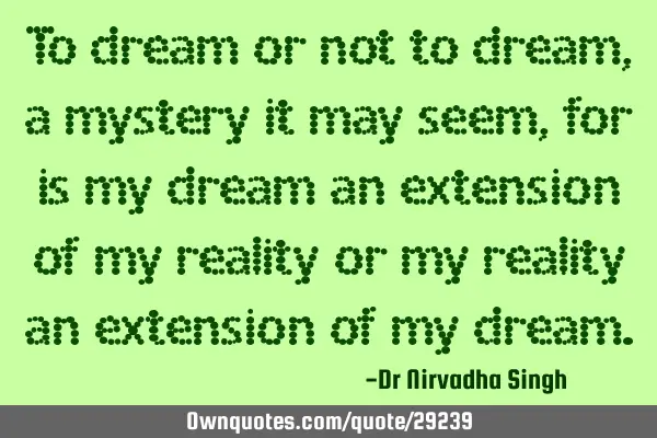 To dream or not to dream, a mystery it may seem, for is my dream an extension of my reality or my