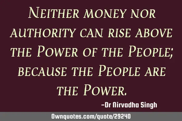 Neither money nor authority can rise above the Power of the People; because the People are the P