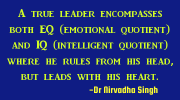 A true leader encompasses both EQ (emotional quotient) and IQ (intelligent quotient) where he rules