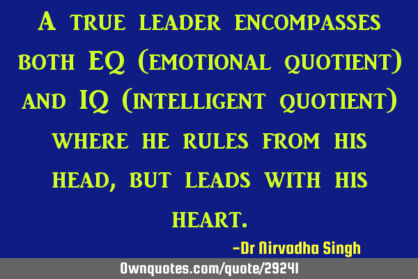 A true leader encompasses both EQ (emotional quotient) and IQ (intelligent quotient) where he rules