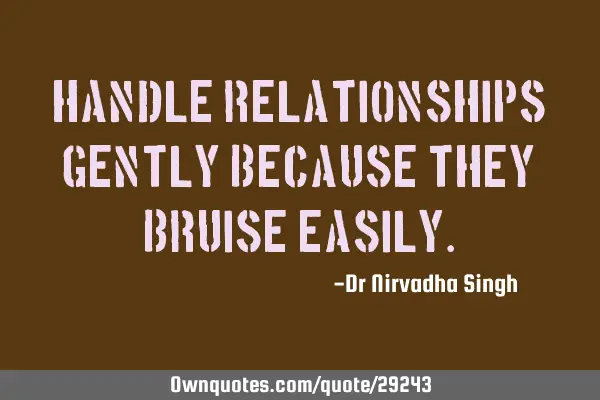 Handle relationships gently because they bruise