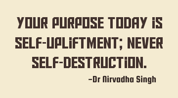 Your purpose today is self-upliftment; never self-destruction.