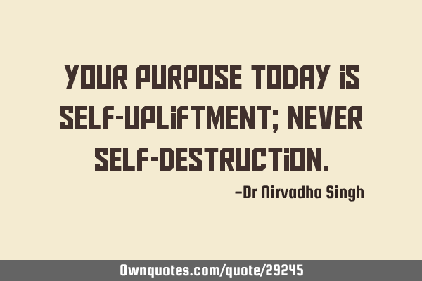 Your purpose today is self-upliftment; never self-