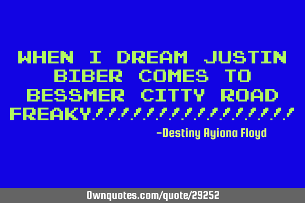 When i dream justin biber comes to bessmer citty road freaky!!!!!!!!!!!!!!!!