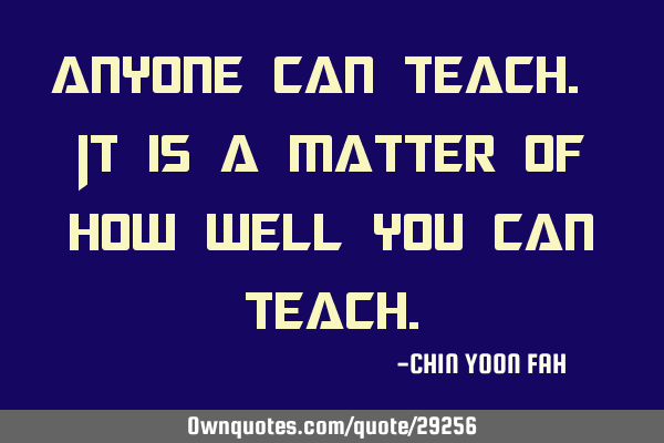 Anyone can teach. It is a matter of how well you can
