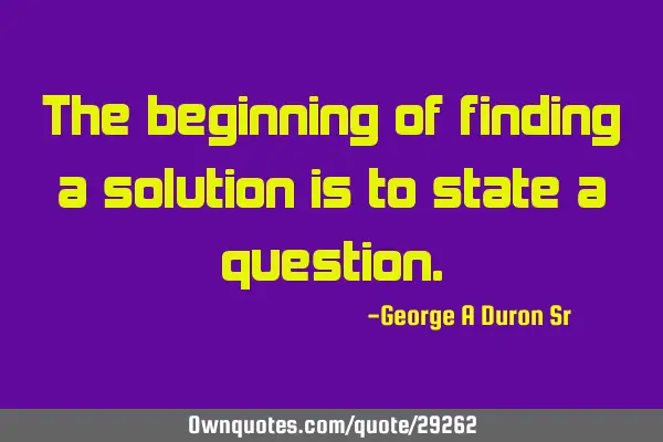 The beginning of finding a solution is to state a