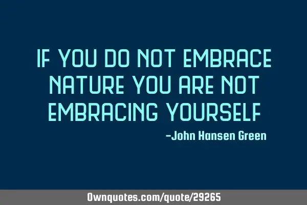If you do not embrace nature you are not embracing