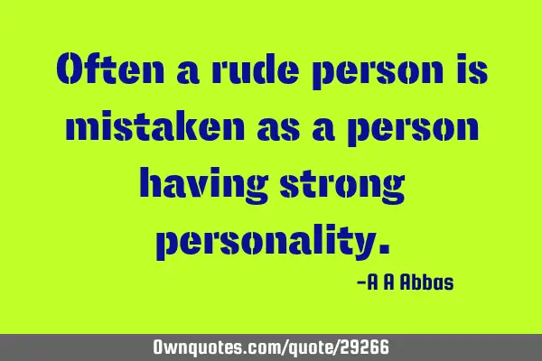 Often a rude person is mistaken as a person having strong