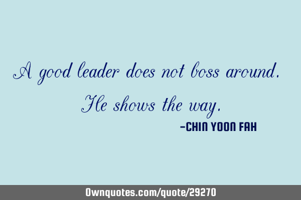 A good leader does not boss around. He shows the