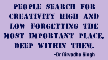 People search for creativity high and low forgetting the most important place, deep within them.