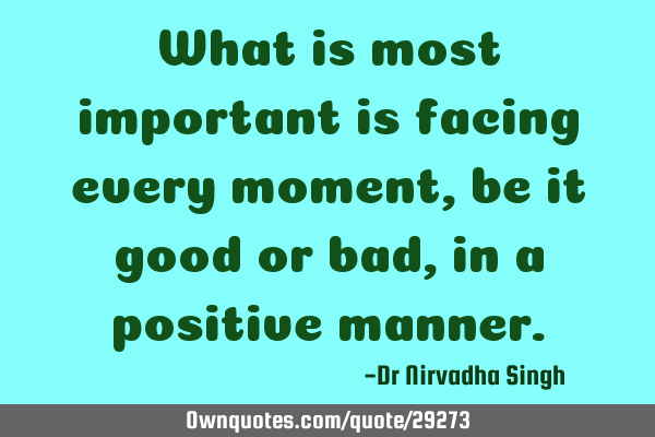 What is most important is facing every moment, be it good or bad, in a positive