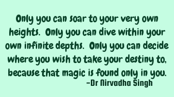 Only you can soar to your very own heights. Only you can dive within your own infinite depths. Only