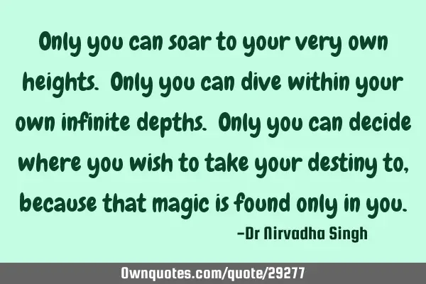 Only you can soar to your very own heights. Only you can dive within your own infinite depths. Only