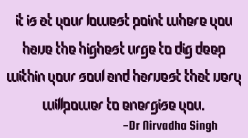 It is at your lowest point where you have the highest urge to dig deep within your soul and harvest