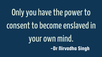 Only you have the power to consent to become enslaved in your own mind.