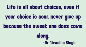 Life is all about choices, even if your choice is sour, never give up because the sweet one does
