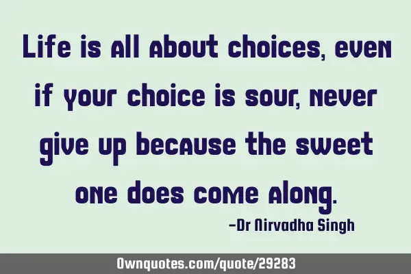 Life is all about choices, even if your choice is sour, never give up because the sweet one does