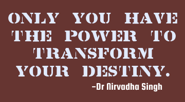 Only you have the power to transform your destiny.