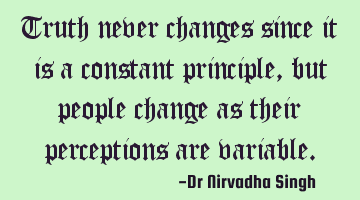 Truth never changes since it is a constant principle, but people change as their perceptions are
