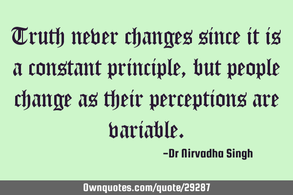 Truth never changes since it is a constant principle, but people change as their perceptions are