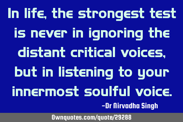 In life, the strongest test is never in ignoring the distant critical voices, but in listening to
