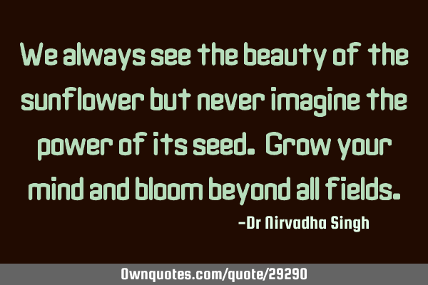 We always see the beauty of the sunflower but never imagine the power of its seed. Grow your mind