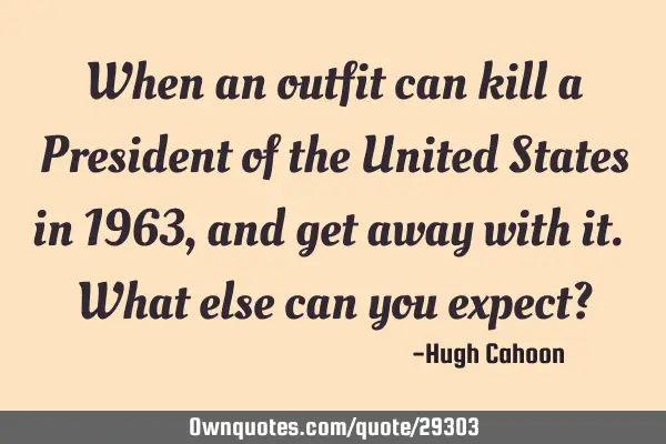 When an outfit can kill a President of the United States in 1963, and get away with it. What else