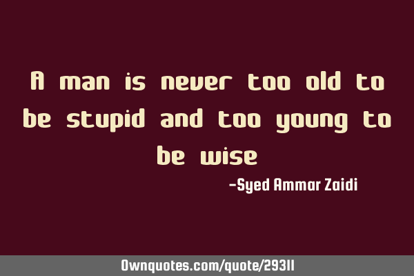 A man is never too old to be stupid and too young to be