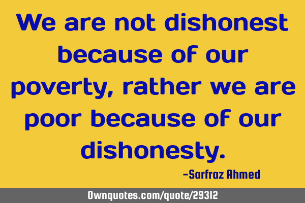 We are not dishonest because of our poverty, rather we are poor because of our