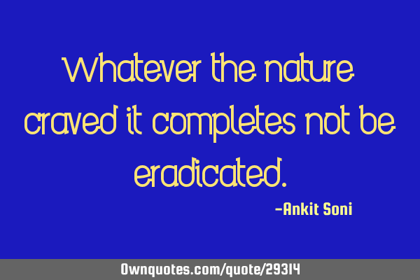 Whatever the nature craved it completes not be
