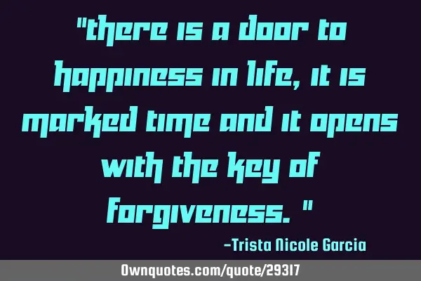 "there is a door to HAPPINESS in life, it is marked TIME and it opens with the key of FORGIVENESS."