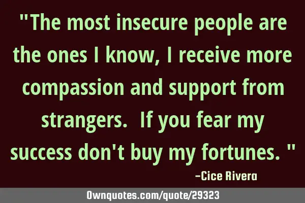 "The most insecure people are the ones i know, i receive more compassion and support from