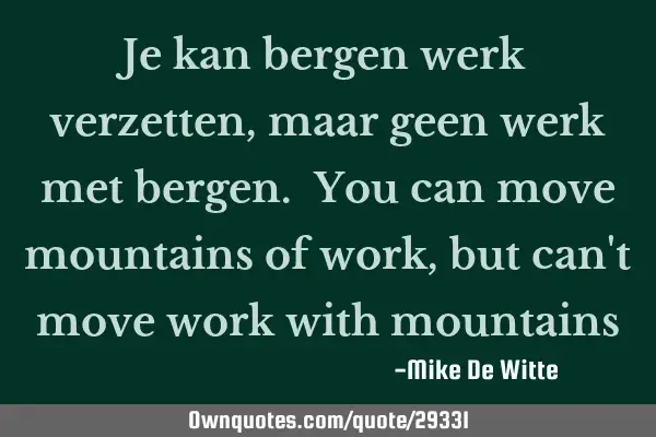 Je kan bergen werk verzetten, maar geen werk met bergen. You can move mountains of work, but can