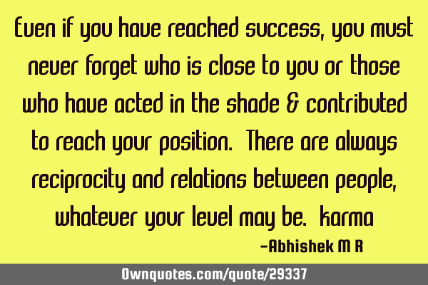 Even if you have reached success, you must never forget who is close to you or those who have acted