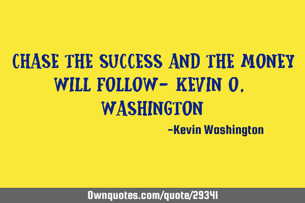 Chase the Success and the money will follow- Kevin O. W