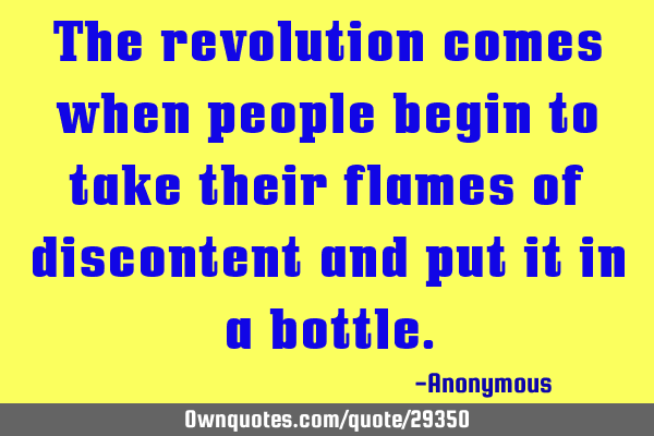 The revolution comes when people begin to take their flames of discontent and put it in a
