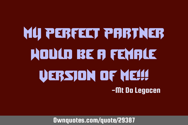 My perfect partner would be a female version of me!!!