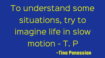 To understand some situations, try to imagine life in slow