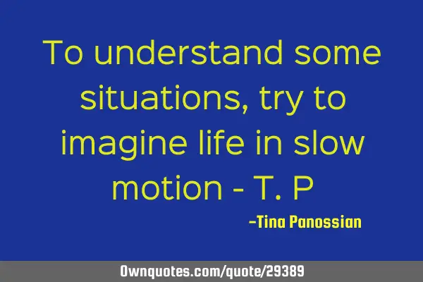 To understand some situations, try to imagine life in slow